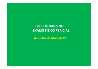 Assuntos do Módulo 22
DIFICULDADES NO
EXAME FÍSICO PERICIAL
 