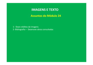 Assuntos do Módulo 24
IMAGENS E TEXTO
1- Doze créditos de imagens
2- Bibliografia – Dezenove obras consultadas
 