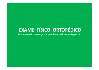 EXAME FÍSICO ORTOPÉDICO
Busca de sinais da doença que permitem confirmar o diagnóstico.
 