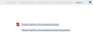 What is ZIO? Powered by Queues Troubled Queues Introducing ZIO Queue Wrap Up
https://gitter.im/scalaz/scalaz/
https://gitter.im/scalaz/scalaz-ioqueue/
 