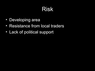 Risk Developing area Resistance from local traders Lack of political support 