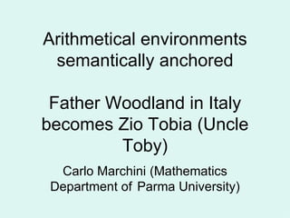 Arithmetical environments
 semantically anchored

 Father Woodland in Italy
becomes Zio Tobia (Uncle
         Toby)
  Carlo Marchini (Mathematics
 Department of Parma University)
 
