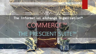 COMMERCE™
THE PRESCIENT SUITE™
The Information eXchange Organization™
 