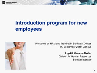 1
1
Introduction program for new
employees
Workshop on HRM and Training in Statistical Offices
14. September 2010, Geneva
Ingvild Maanum Møller
Division for Human Resources
Statistics Norway
 