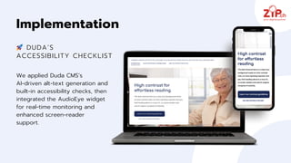 We applied Duda CMS’s
AI‑driven alt‑text generation and
built‑in accessibility checks, then
integrated the AudioEye widget
for real‑time monitoring and
enhanced screen‑reader
support.
Implementation
🚀 DUDA’S
ACCESSIBILITY CHECKLIST
 
