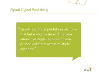Zipadi Digital Publishing




     “ Zipadi is a digital publishing platform
      that helps you create and manage
      interactive digital editions of your
      printed collateral across multiple
      channels. ”
 
