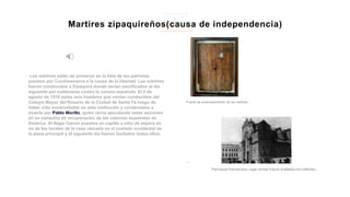 Los mártires están de primeros en la lista de los patriotas
puestos por Cundinamarca a la causa de la libertad. Los mártires
fueron conducidos a Zipaquirá donde serían sacrificados al día
siguiente por sublevarse contra la corona española. El 2 de
agosto de 1816 estos seis hombres que venían conducidos del
Colegio Mayor del Rosario de la Ciudad de Santa Fe luego de
haber sido encarcelados en esta institución y condenados a
muerte por Pablo Morillo, quien venía ejecutando estas acciones
en su campaña de recuperación de las colonias españolas de
América. Al llegar fueron puestos en capilla o sitio de espera en
no de los locales de la casa ubicada en el costado occidental de
la plaza principal y al siguiente día fueron fusilados todos ellos.
Martires zipaquireños(causa de independencia)
z i p a q u i r a
.
Puerta de encarcelamiento de los mártires
Parroquia franciscana, lugar donde fueron fusilados los mártires.
 