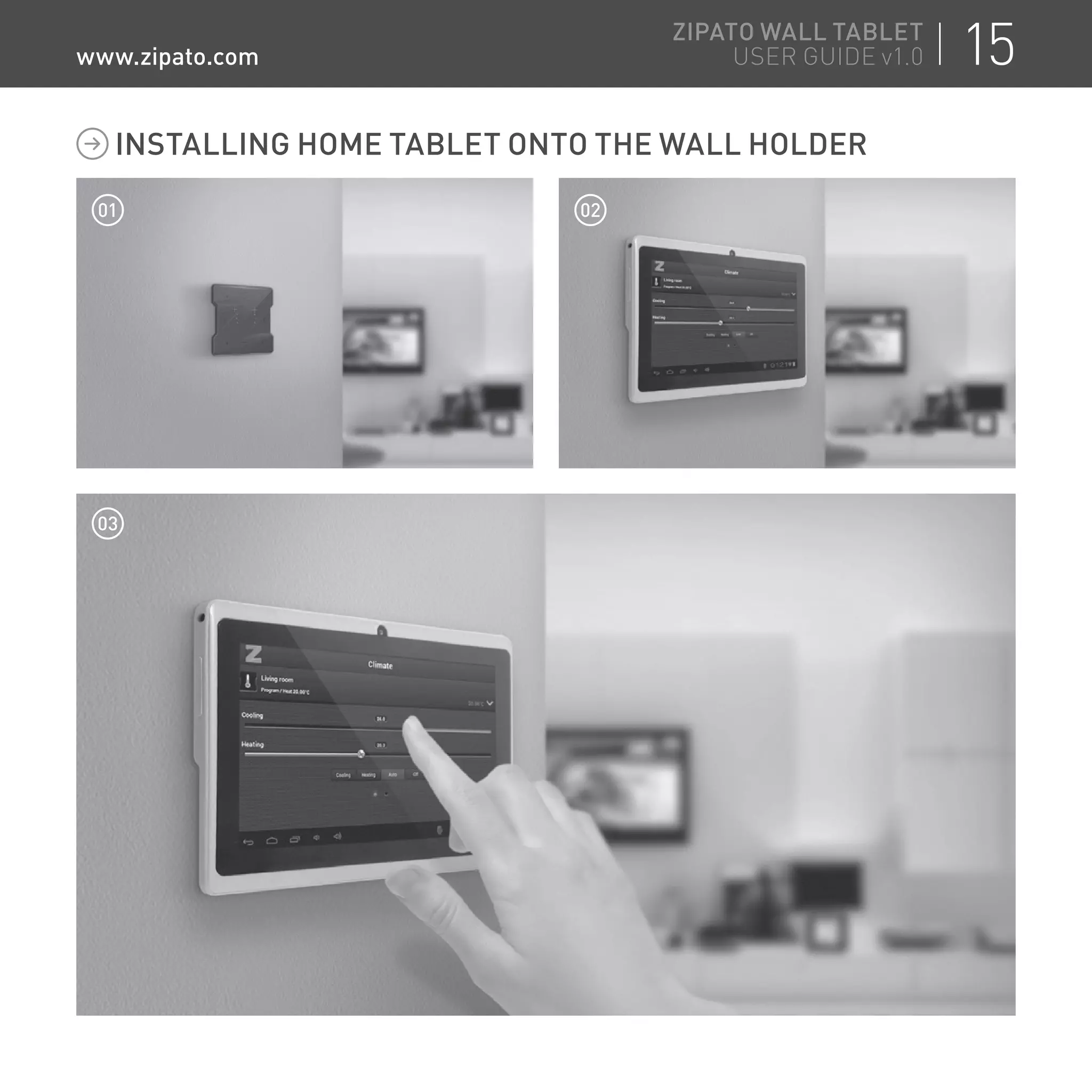 INSTALLING HOME TABLET ONTO THE WALL HOLDER
01 02
03
15ZIPATO WALL TABLET
USER GUIDE v1.0www.zipato.com
 