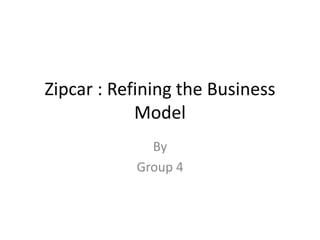 Zipcar : Refining the Business Model By Group 4 