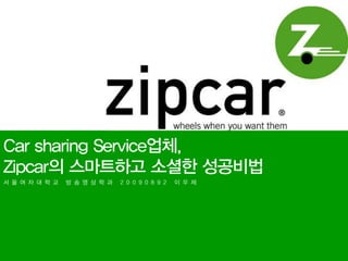 Car sharing Service업체,
Zipcar의 스마트하고 소셜한 성공비법
서 울 여 자 대 학 교   방 송 영 상 학 과   2 0 0 9 0 8 9 2   이 우 제
 