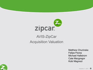 AVIS-ZipCar
Acquisition Valuation
Matthew Churinske
Felipe Flores
Michael Hallstrom
Cate Macgregor
Kobi Magnezi
December 11, 2013

 