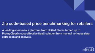 Zip code-based price benchmarking for retailers
A leading ecommerce platform from United States turned up to
PrompCloud’s cost-effective DaaS solution from manual in-house data
extraction and analysis.
 
