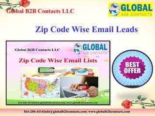 Zip Code Wise Email Leads
Global B2B Contacts LLC
816-286-4114|info@globalb2bcontacts.com| www.globalb2bcontacts.com
 