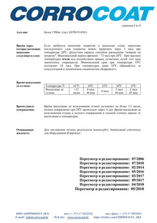 ООО «КОРРОКОУТ АКЗ» тел: + 375 17 5422293; тел./факс: + 375 17 5052854
E-mail: info@corrocoat.by Web site: www.corrocoat.by https://twitter.com/CORROCOAT_AKZ
страница 4 из 4
Адгезия: Более 15Мпа (тест ASTM D 4541)
Время, через
которое возможно
нанесение
следующего слоя:
Если требуется нанесение покрытия в несколько слоев, нанесение
последующего слоя покрытия можно проводить через 3 часа при
температуре 200
С. Допустима окраска способом распыления "мокрым по
мокрому". Максимальный период времени – 72 часа при 200
С. При высоких
температурах и/или под воздействием прямых солнечных лучей этот срок
значительно сокращается. Минимальный срок при температуре 100
С
составляет 24 часа. При температурах ниже 100
С обращайтесь за
консультацией к техническим специалистам «Коррокоут».
Время высыхания
до отлипа: Температура 0
С 10 0
С 200
С 250
С 300
С 350
С
Высыхание до
отлипа
<12
часов
4 часа
30 мин
4 часа
3 часа
30 мин
2 часа
45 мин
Время (цикл)
отверждения:
Время высыхания до исчезновения отлипа составляет не более 3.5 часов,
полное отверждение при 200
С происходит через 4 дня. Время высыхания до
исчезновения отлипа и полного отверждения в сильной степени зависят от
вентиляции и температуры.
Очищающая
жидкость:
Для достижения лучших результатов используйте Эпоксидный очиститель
для оборудования Коррокоут.
Пересмотр и редактирование: 07/2006
Пересмотр и редактирование: 07/2010
Пересмотр и редактирование: 02/2014
Пересмотр и редактирование: 05/2016
Пересмотр и редактирование: 03/2017
Пересмотр и редактирование: 09/2017
Пересмотр и редактирование: 04/2018
Пересмотр и редактирование: 05/2018
 