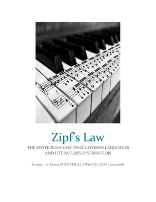 Zipf’s Law
THE MYSTERIOUS LAW THAT GOVERNS LANGUAGES
AND LITERATURES DISTRIBUTION
Group 1 | SIF2005 STATISTICAL PHYSICS | SEM 1 2017/2018
 