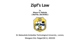 Zipf’s Law
Dr. Babasaheb Ambedkar Technological University , Lonere,
Mangaon Dist. Raigad (M.S.) -402103
by
Mayur K. Pakhale
( Roll No. 20170783 )
 