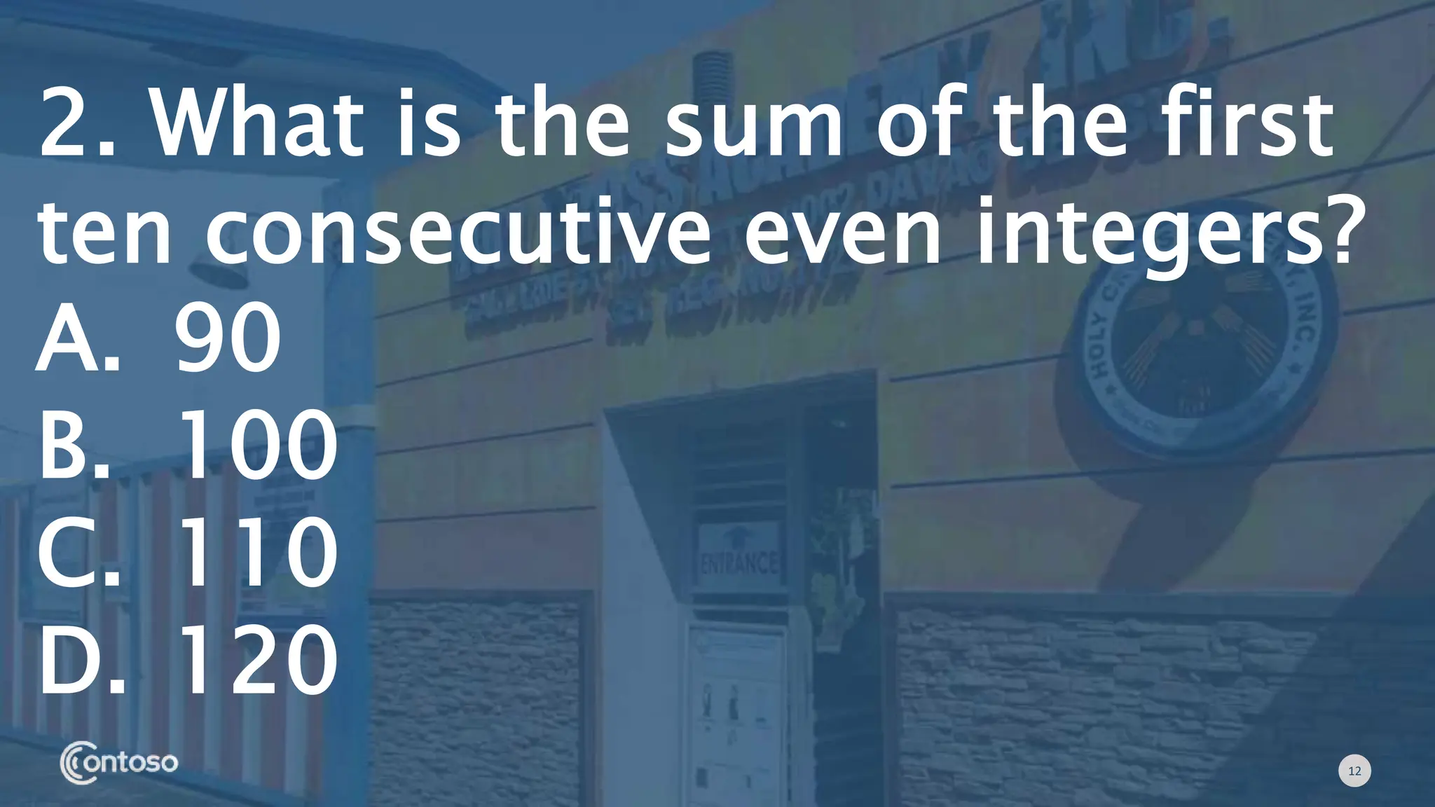 12
2. What is the sum of the first
ten consecutive even integers?
A. 90
B. 100
C. 110
D. 120
 