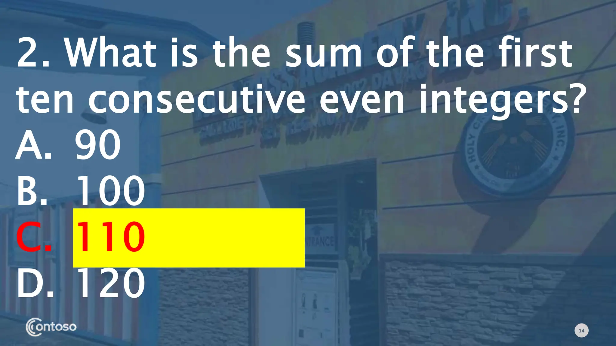 14
2. What is the sum of the first
ten consecutive even integers?
A. 90
B. 100
C. 110
D. 120
 