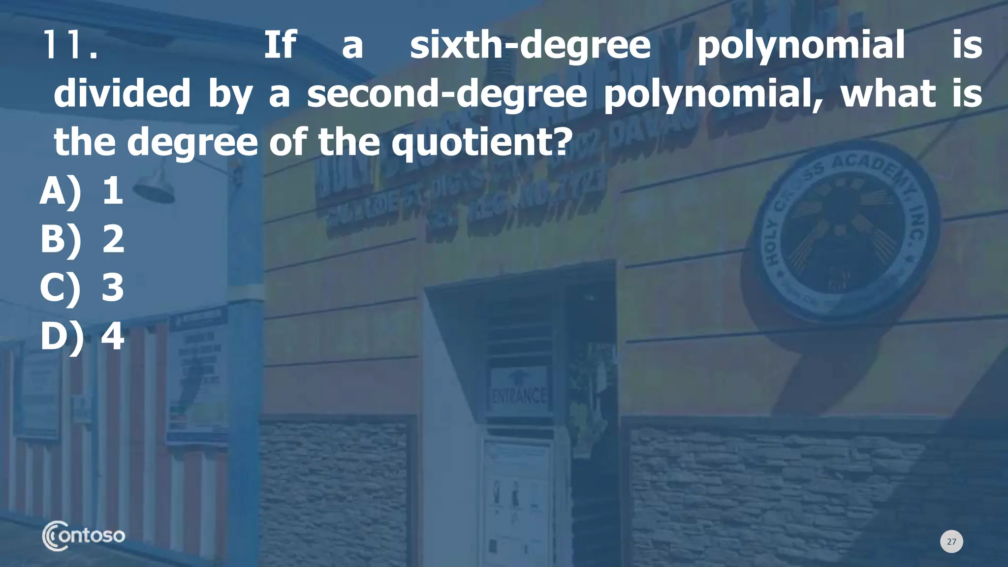 27
11. If a sixth-degree polynomial is
divided by a second-degree polynomial, what is
the degree of the quotient?
A) 1
B) 2
C) 3
D) 4
 