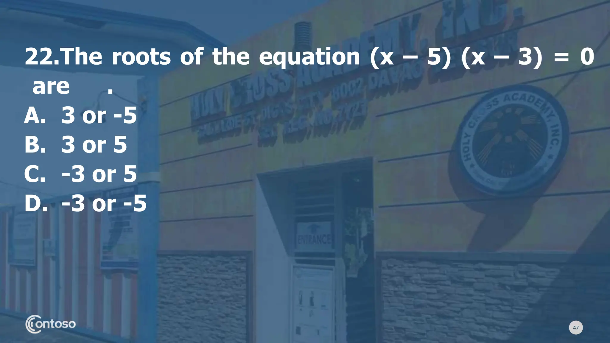 47
22.The roots of the equation (x – 5) (x – 3) = 0
are .
A. 3 or -5
B. 3 or 5
C. -3 or 5
D. -3 or -5
 