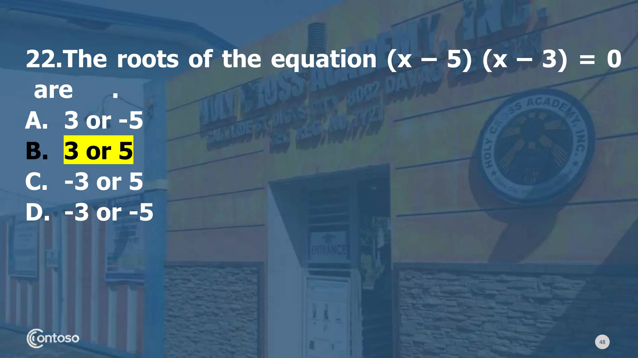48
22.The roots of the equation (x – 5) (x – 3) = 0
are .
A. 3 or -5
B. 3 or 5
C. -3 or 5
D. -3 or -5
 