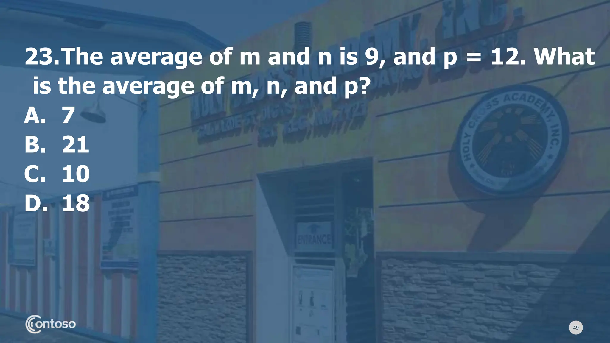 49
23.The average of m and n is 9, and p = 12. What
is the average of m, n, and p?
A. 7
B. 21
C. 10
D. 18
 