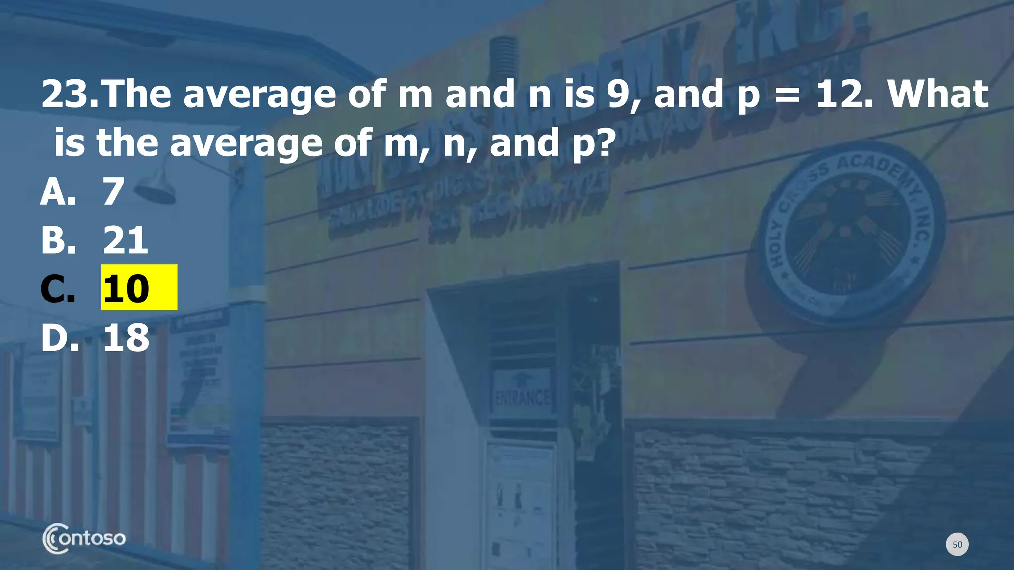 50
23.The average of m and n is 9, and p = 12. What
is the average of m, n, and p?
A. 7
B. 21
C. 10
D. 18
 