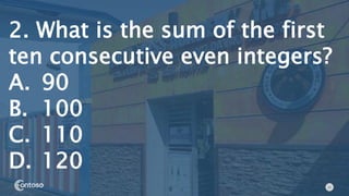 12
2. What is the sum of the first
ten consecutive even integers?
A. 90
B. 100
C. 110
D. 120
 