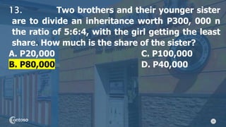 32
13. Two brothers and their younger sister
are to divide an inheritance worth P300, 000 n
the ratio of 5:6:4, with the girl getting the least
share. How much is the share of the sister?
A. P20,000 C. P100,000
B. P80,000 D. P40,000
 