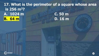 38
17. What is the perimeter of a square whose area
is 256 m2?
A. 1024 m C. 50 m
B. 64 m D. 16 m
 