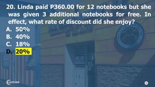 44
20. Linda paid P360.00 for 12 notebooks but she
was given 3 additional notebooks for free. In
effect, what rate of discount did she enjoy?
A. 50%
B. 40%
C. 18%
D. 20%
 