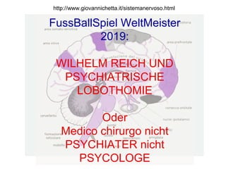 http://www.giovannichetta.it/sistemanervoso.html
FussBallSpiel WeltMeister
2019:
WILHELM REICH UND
PSYCHIATRISCHE
LOBOTHOMIE
Oder
Medico chirurgo nicht
PSYCHIATER nicht
PSYCOLOGE
 