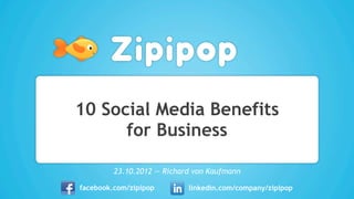 10 Social Media Benefits
for Business
facebook.com/zipipop linkedin.com/company/zipipop
23.10.2012 — Richard von Kaufmann
 