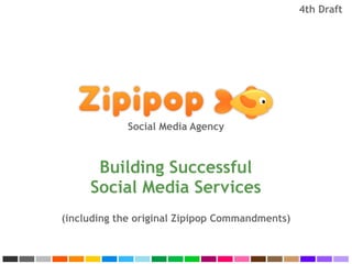 4th Draft




             Social Media Agency



      Building Successful
     Social Media Services
(including the original Zipipop Commandments)
 