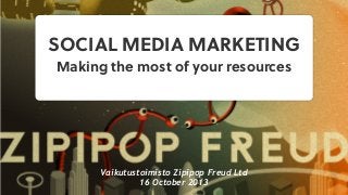 SOCIAL MEDIA MARKETING
Making the most of your resources

Vaikutustoimisto Zipipop Freud Ltd
16 October 2013

 