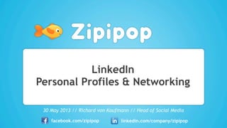 LinkedIn
Personal Profiles & Networking
30 May 2013 // Richard von Kaufmann // Head of Social Media
facebook.com/zipipop linkedin.com/company/zipipop
 