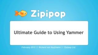 Ultimate Guide to Using Yammer


   February 2012 // Richard von Kaufmann // Zipipop Ltd.
 