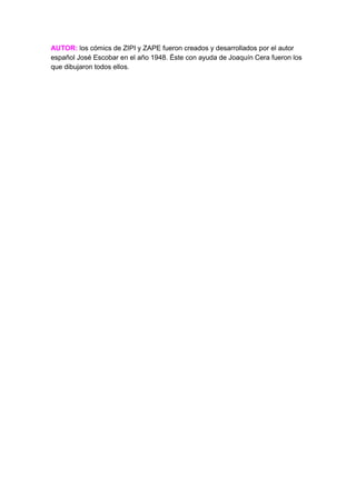 AUTOR: los cómics de ZIPI y ZAPE fueron creados y desarrollados por el autor
español José Escobar en el año 1948. Éste con ayuda de Joaquín Cera fueron los
que dibujaron todos ellos.
 