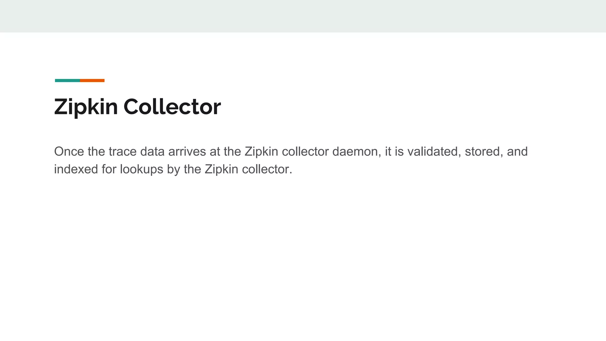 Zipkin Collector
Once the trace data arrives at the Zipkin collector daemon, it is validated, stored, and
indexed for lookups by the Zipkin collector.
 
