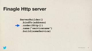 Finagle Http server

       ServerBuilder()
        .bindTo(address)
        .codec(Http())
        .name("servicename")
 ...