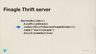 Finagle Thrift server

       ServerBuilder()
        .bindTo(address)
        .codec(ThriftServerFramedCodec())
        ....