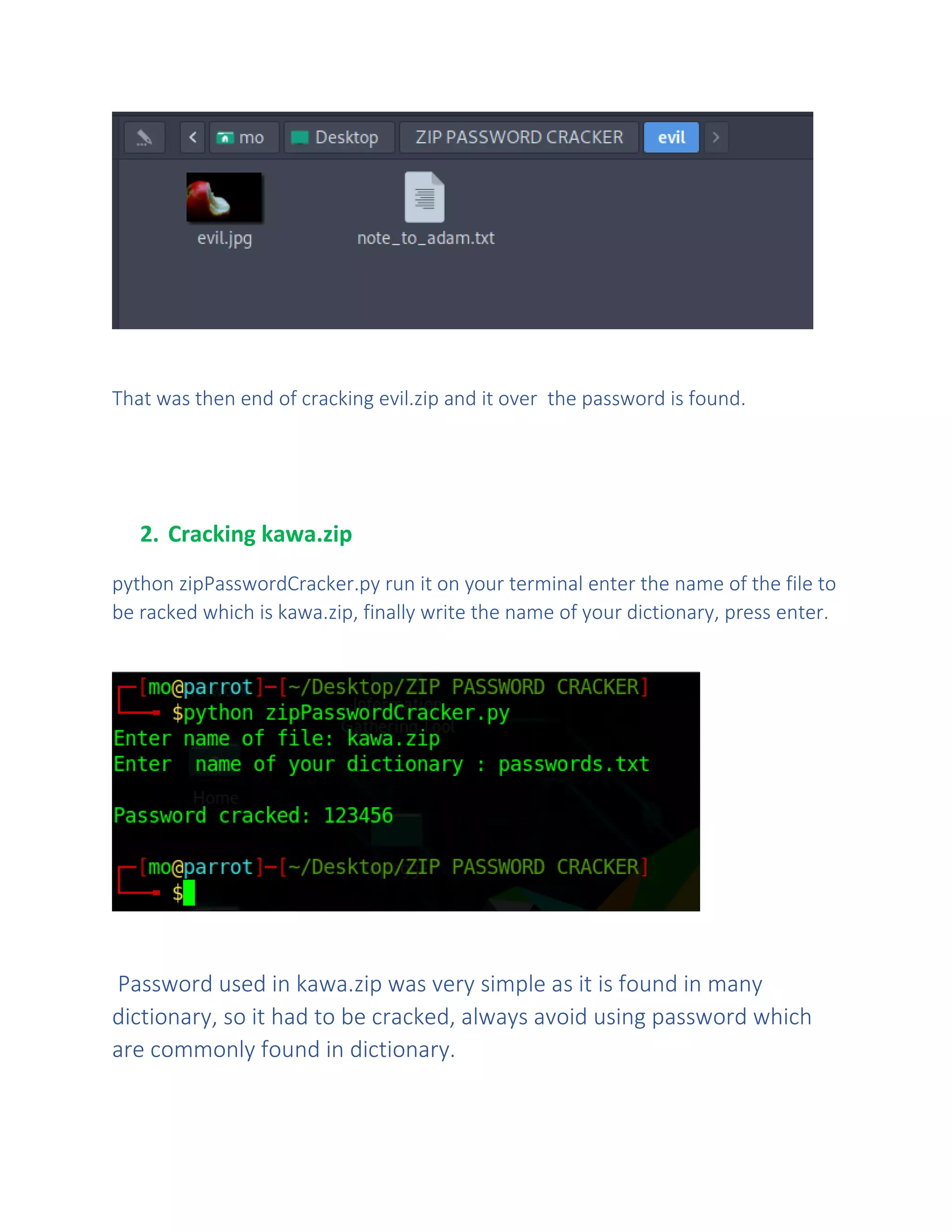 That was then end of cracking evil.zip and it over the password is found.
2. Cracking kawa.zip
python zipPasswordCracker.py run it on your terminal enter the name of the file to
be racked which is kawa.zip, finally write the name of your dictionary, press enter.
Password used in kawa.zip was very simple as it is found in many
dictionary, so it had to be cracked, always avoid using password which
are commonly found in dictionary.
 