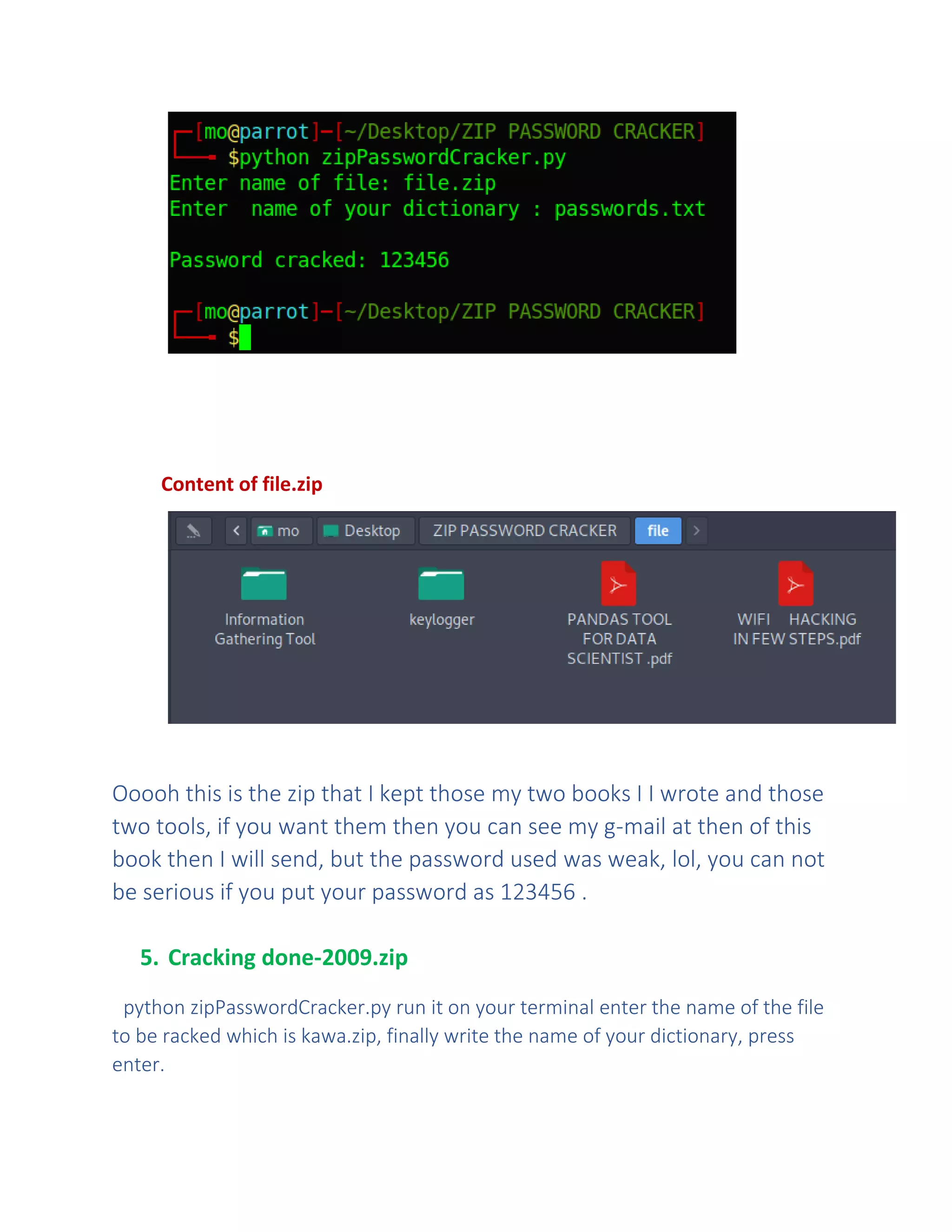 Content of file.zip
Ooooh this is the zip that I kept those my two books I I wrote and those
two tools, if you want them then you can see my g-mail at then of this
book then I will send, but the password used was weak, lol, you can not
be serious if you put your password as 123456 .
5. Cracking done-2009.zip
python zipPasswordCracker.py run it on your terminal enter the name of the file
to be racked which is kawa.zip, finally write the name of your dictionary, press
enter.
 