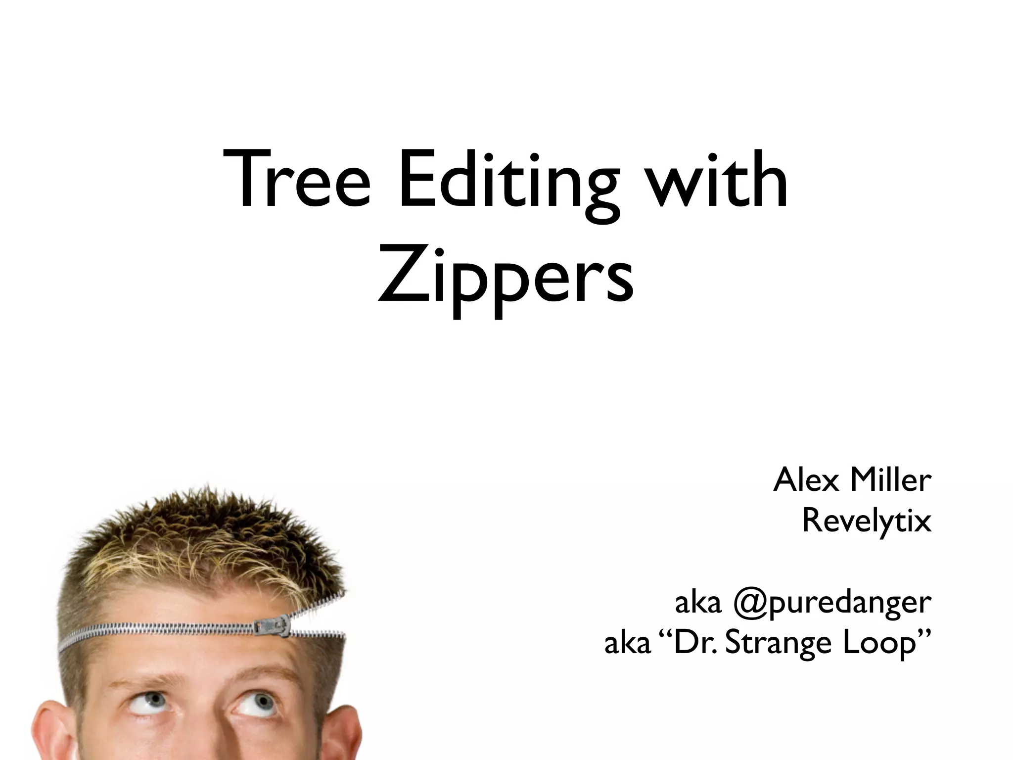 Tree Editing with
Zippers
Alex Miller
Revelytix
aka @puredanger
aka “Dr. Strange Loop”
 