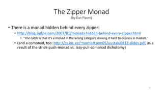 The Zipper Monad
(by Dan Piponi)
• There is a monad hidden behind every zipper:
• http://blog.sigfpe.com/2007/01/monads-hi...