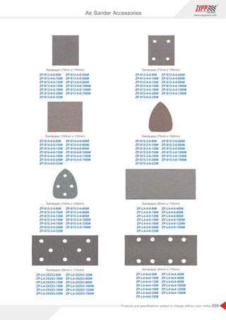 200
www.zippgroup.com
Products and speciﬁcations subject to change without prior notice
ZP-813-4-0-80#
ZP-813-4-0-100#
ZP-813-4-0-120#
ZP-813-4-0-150#
ZP-813-4-0-180#
ZP-813-4-0-240#
ZP-813-4-0-320#
ZP-813-4-0-400#
ZP-813-4-0-600#
ZP-813-4-0-800#
ZP-813-4-0-1000#
ZP-813-4-0-1200#
ZP-813-4-0-1500#
Sandpaper (75mm x 100mm)
ZP-814-4-0-80#
ZP-814-4-0-100#
ZP-814-4-0-120#
ZP-814-4-0-150#
ZP-814-4-0-180#
ZP-814-4-0-240#
ZP-814-4-0-320#
ZP-814-4-0-400#
ZP-814-4-0-600#
ZP-814-4-0-800#
ZP-814-4-0-1000#
ZP-814-4-0-1200#
ZP-814-4-0-1500#
Sandpaper (100mm x 110mm)
ZP-813-4-4-80#
ZP-813-4-4-100#
ZP-813-4-4-120#
ZP-813-4-4-150#
ZP-813-4-4-180#
ZP-813-4-4-240#
ZP-813-4-4-320#
ZP-813-4-4-400#
ZP-813-4-4-600#
ZP-813-4-4-800#
ZP-813-4-4-1000#
ZP-813-4-4-1200#
ZP-813-4-4-1500#
Sandpaper (75mm x 100mm)
ZP-815-3-0-80#
ZP-815-3-0-100#
ZP-815-3-0-120#
ZP-815-3-0-150#
ZP-815-3-0-180#
ZP-815-3-0-240#
ZP-815-3-0-320#
ZP-815-3-0-400#
ZP-815-3-0-600#
ZP-815-3-0-800#
ZP-815-3-0-1000#
ZP-815-3-0-1200#
ZP-815-3-0-1500#
Sandpaper (75mm x 100mm)
ZP-815-3-4-80#
ZP-815-3-4-100#
ZP-815-3-4-120#
ZP-815-3-4-150#
ZP-815-3-4-180#
ZP-815-3-4-240#
ZP-815-3-4-320#
ZP-815-3-4-400#
ZP-815-3-4-600#
ZP-815-3-4-800#
ZP-815-3-4-1000#
ZP-815-3-4-1200#
ZP-815-3-4-1500#
Sandpaper (75mm x 100mm)
ZP-L4-3X2X3-80#
ZP-L4-3X2X3-100#
ZP-L4-3X2X3-120#
ZP-L4-3X2X3-150#
ZP-L4-3X2X3-180#
ZP-L4-3X2X3-240#
ZP-L4-3X2X3-320#
ZP-L4-3X2X3-600#
ZP-L4-3X2X3-800#
ZP-L4-3X2X3-1000#
ZP-L4-3X2X3-1200#
ZP-L4-3X2X3-1500#
Sandpaper (95mm x 175mm)
ZP-L4-4-0-80#
ZP-L4-4-0-100#
ZP-L4-4-0-120#
ZP-L4-4-0-150#
ZP-L4-4-0-180#
ZP-L4-4-0-240#
ZP-L4-4-0-320#
ZP-L4-4-0-400#
ZP-L4-4-0-600#
ZP-L4-4-0-800#
ZP-L4-4-0-1000#
ZP-L4-4-0-1200#
ZP-L4-4-0-1500#
Sandpaper (95mm x 175mm)
ZP-L4-4x4-80#
ZP-L4-4x4-100#
ZP-L4-4x4-120#
ZP-L4-4x4-150#
ZP-L4-4x4-180#
ZP-L4-4x4-240#
ZP-L4-4x4-320#
ZP-L4-4x4-400#
ZP-L4-4x4-600#
ZP-L4-4x4-800#
ZP-L4-4x4-1000#
ZP-L4-4x4-1200#
ZP-L4-4x4-1500#
Sandpaper (95mm x 175mm)
Air Sander Accessories
 