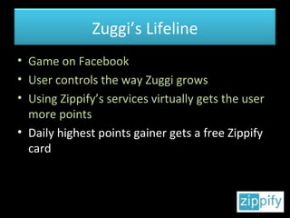 Game on Facebook User controls the way Zuggi grows Using Zippify’s services virtually gets the user more points Daily highest points gainer gets a free Zippify card Zuggi’s Lifeline 