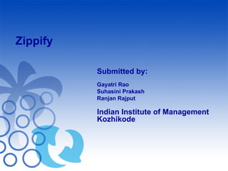 Zippify Submitted by: Gayatri Rao Suhasini Prakash Ranjan Rajput Indian Institute of Management Kozhikode 