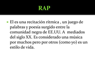                        RAPEl es una recitación rítmica , un juego de palabras y poesía surgido entre la comunidad negra de EE.UU. A  mediados del siglo XX. Es considerado una música por muchos pero por otros (como yo) es un estilo de vida.