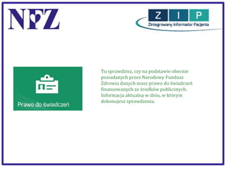 Tu sprawdzisz, czy na podstawie obecnie
posiadanych przez Narodowy Fundusz
Zdrowia danych masz prawo do świadczeń
finansowanych ze środków publicznych.
Informacja aktualna w dniu, w którym
dokonujesz sprawdzenia.

 